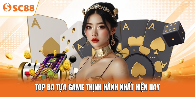 Top ba tựa game thịnh hành nhất hiện nay